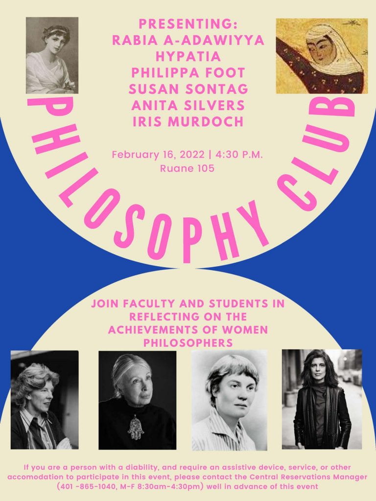 The Philosophy Club presents Rabia A-Adawiyya, Hypatia, Philippa Foot, Susan Sontag, Anita Silvers, Iris Murdoch. February 16, 2022 4:30 pm in Ruane 105. Join Faculty and students in reflecting on the achievements of women philosophers.